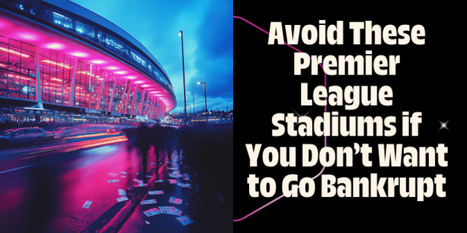 Avoid These Premier League Stadiums if You Don’t Want to Go Bankrupt